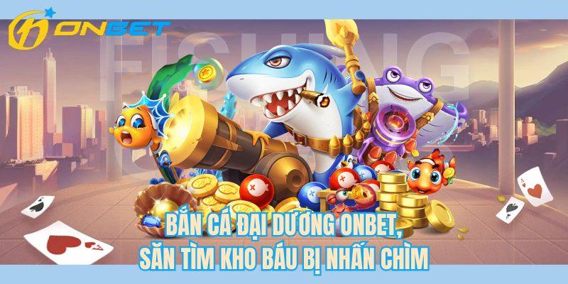 Bắn cá đại dương ONBET, săn tìm kho báu bị nhấn chìm