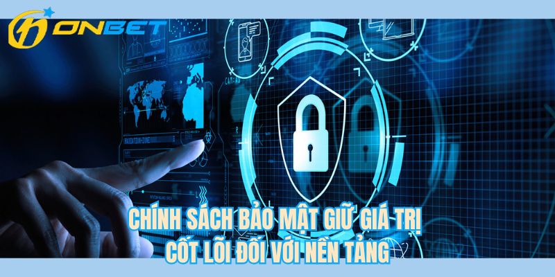 Chính sách bảo mật giữ giá trị cốt lõi đối với nền tảng