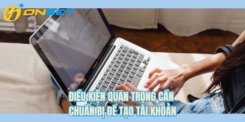Điều kiện quan trọng cần chuẩn bị để tạo tài khoản