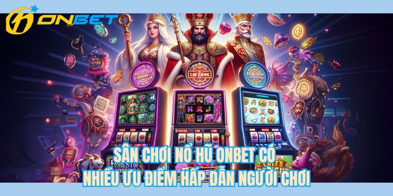 Sân chơi nổ hũ ONBET có nhiều ưu điểm hấp dẫn người chơi