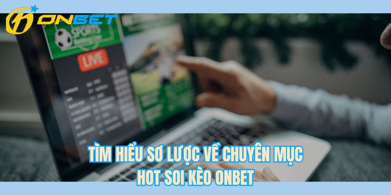 Tìm hiểu sơ lược về chuyên mục hot soi kèo ONBET